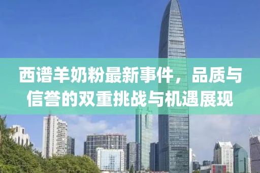 西譜羊奶粉最新事件，品質(zhì)與信譽的雙重挑戰(zhàn)與機遇展現(xiàn)