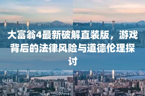 大富翁4最新破解直裝版，游戲背后的法律風(fēng)險(xiǎn)與道德倫理探討