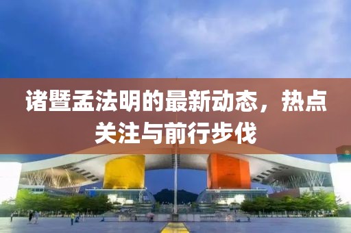 諸暨孟法明的最新動(dòng)態(tài)，熱點(diǎn)關(guān)注與前行步伐