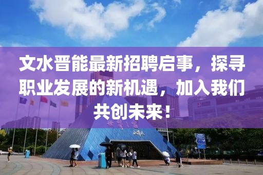 文水晉能最新招聘啟事，探尋職業(yè)發(fā)展的新機遇，加入我們共創(chuàng)未來！