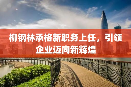 柳鋼林承格新職務(wù)上任，引領(lǐng)企業(yè)邁向新輝煌