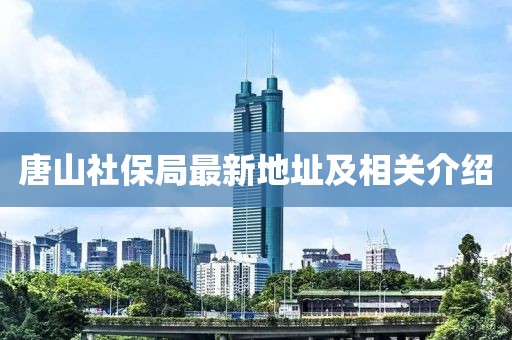 唐山社保局最新地址及相關(guān)介紹