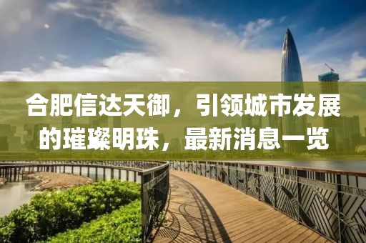 合肥信達天御，引領城市發(fā)展的璀璨明珠，最新消息一覽