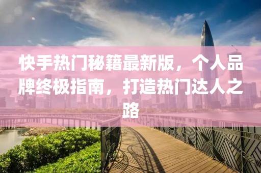 快手熱門秘籍最新版，個人品牌終極指南，打造熱門達(dá)人之路
