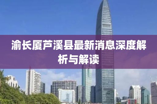 渝長廈蘆溪縣最新消息深度解析與解讀