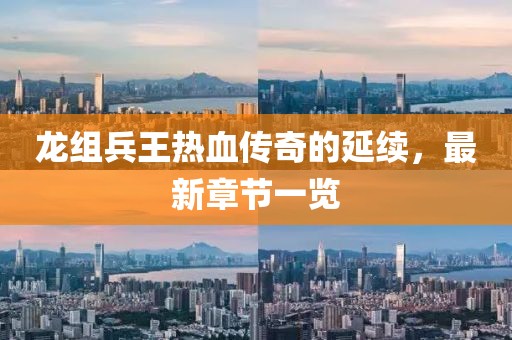 龍組兵王熱血傳奇的延續(xù)，最新章節(jié)一覽