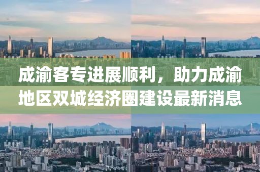 成渝客專進(jìn)展順利，助力成渝地區(qū)雙城經(jīng)濟(jì)圈建設(shè)最新消息
