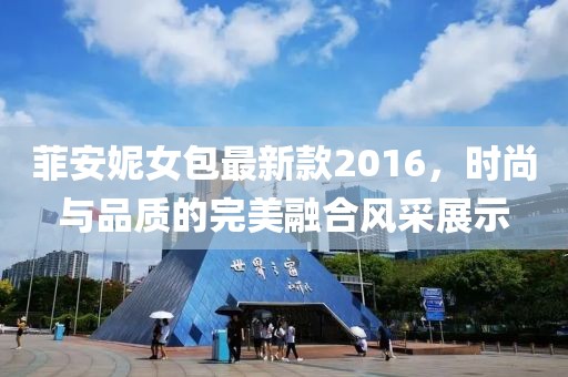 菲安妮女包最新款2016，時(shí)尚與品質(zhì)的完美融合風(fēng)采展示