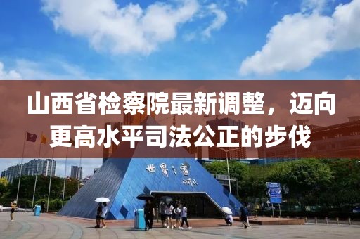 山西省檢察院最新調(diào)整，邁向更高水平司法公正的步伐