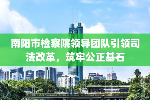 南陽市檢察院領(lǐng)導(dǎo)團(tuán)隊(duì)引領(lǐng)司法改革，筑牢公正基石
