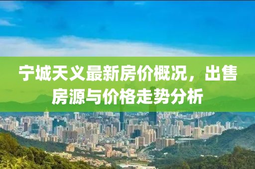 寧城天義最新房?jī)r(jià)概況，出售房源與價(jià)格走勢(shì)分析