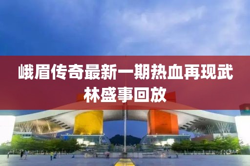 峨眉傳奇最新一期熱血再現(xiàn)武林盛事回放