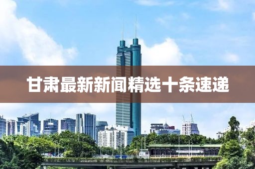 甘肅最新新聞精選十條速遞