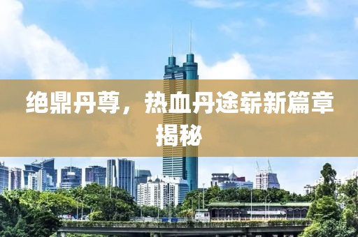絕鼎丹尊，熱血丹途嶄新篇章揭秘