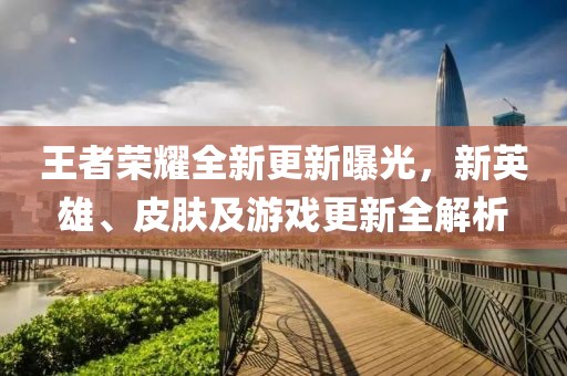 王者榮耀全新更新曝光，新英雄、皮膚及游戲更新全解析