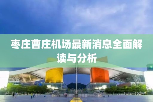 棗莊曹莊機(jī)場(chǎng)最新消息全面解讀與分析
