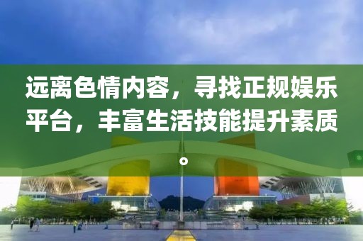 遠離色情內(nèi)容，尋找正規(guī)娛樂平臺，豐富生活技能提升素質(zhì)。