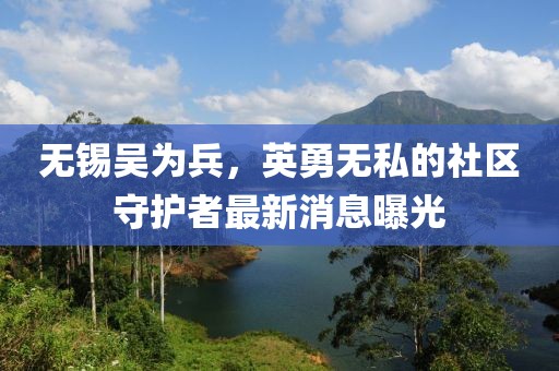 無錫吳為兵，英勇無私的社區(qū)守護者最新消息曝光