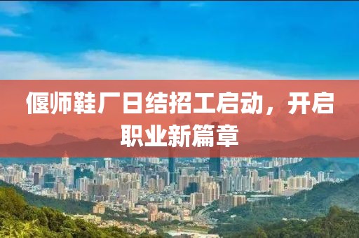 偃師鞋廠日結(jié)招工啟動(dòng)，開(kāi)啟職業(yè)新篇章