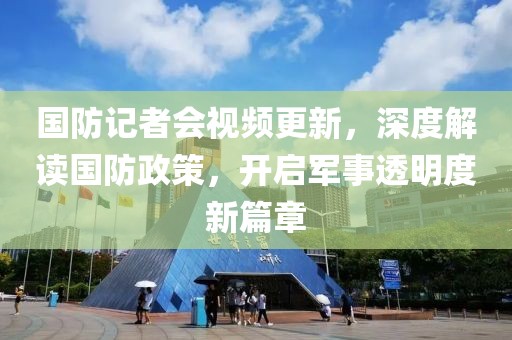 國防記者會(huì)視頻更新，深度解讀國防政策，開啟軍事透明度新篇章