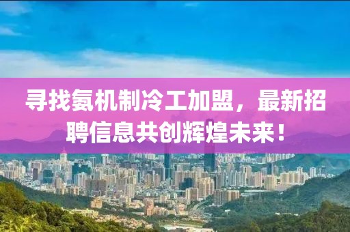 尋找氨機(jī)制冷工加盟，最新招聘信息共創(chuàng)輝煌未來！