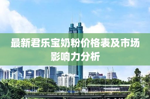 最新君樂寶奶粉價格表及市場影響力分析