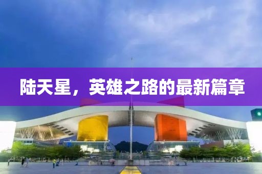 陸天星，英雄之路的最新篇章