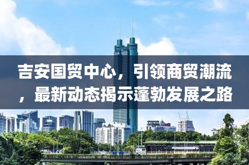 吉安國(guó)貿(mào)中心，引領(lǐng)商貿(mào)潮流，最新動(dòng)態(tài)揭示蓬勃發(fā)展之路