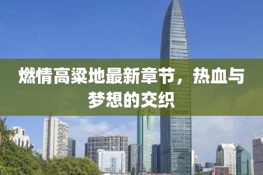 燃情高粱地最新章節(jié)，熱血與夢(mèng)想的交織