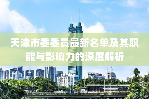 天津市委委員最新名單及其職能與影響力的深度解析