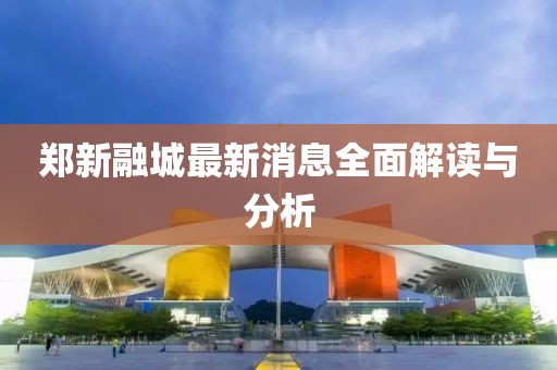 鄭新融城最新消息全面解讀與分析