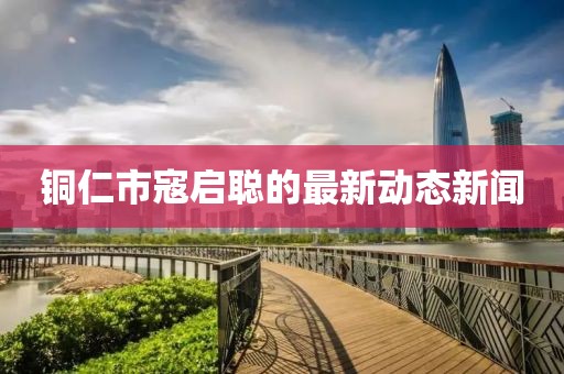 銅仁市寇啟聰?shù)淖钚聞討B(tài)新聞