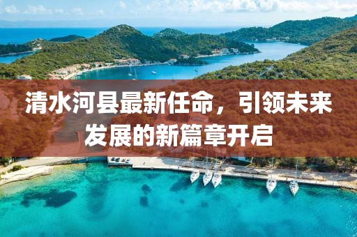 清水河縣最新任命，引領(lǐng)未來(lái)發(fā)展的新篇章開(kāi)啟