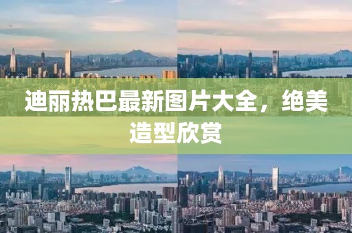 迪麗熱巴最新圖片大全，絕美造型欣賞