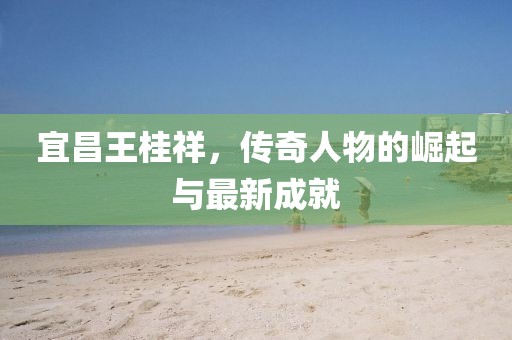 宜昌王桂祥，傳奇人物的崛起與最新成就
