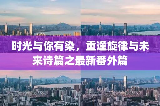 時光與你有染，重逢旋律與未來詩篇之最新番外篇