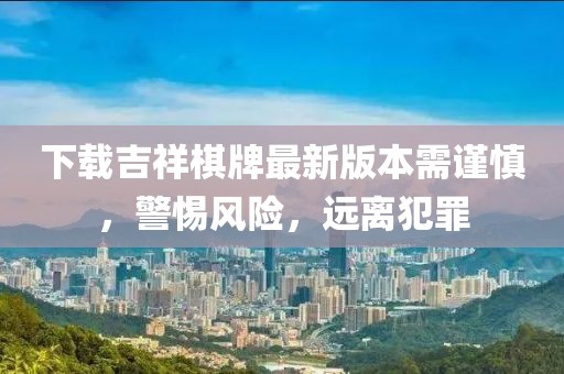 下載吉祥棋牌最新版本需謹慎，警惕風險，遠離犯罪