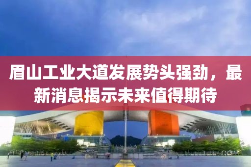 眉山工業(yè)大道發(fā)展勢(shì)頭強(qiáng)勁，最新消息揭示未來(lái)值得期待