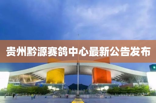 貴州黔源賽鴿中心最新公告發(fā)布