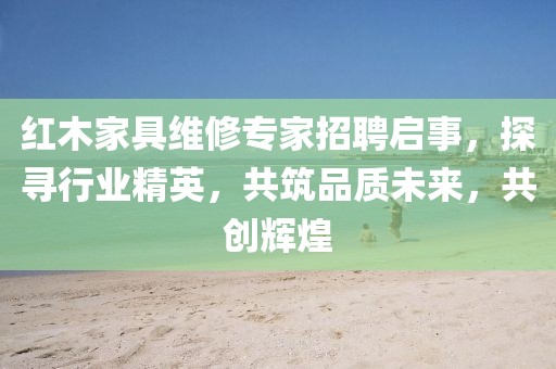 紅木家具維修專家招聘啟事，探尋行業(yè)精英，共筑品質(zhì)未來(lái)，共創(chuàng)輝煌