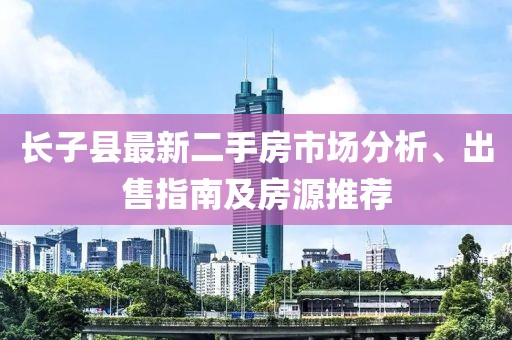 長子縣最新二手房市場分析、出售指南及房源推薦