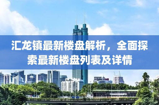 匯龍鎮(zhèn)最新樓盤(pán)解析，全面探索最新樓盤(pán)列表及詳情