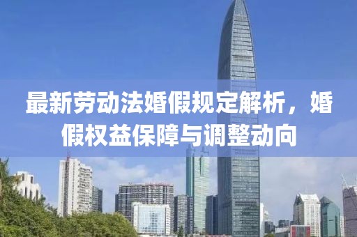 最新勞動(dòng)法婚假規(guī)定解析，婚假權(quán)益保障與調(diào)整動(dòng)向