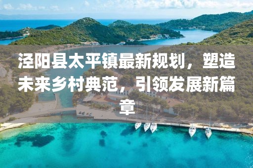 涇陽(yáng)縣太平鎮(zhèn)最新規(guī)劃，塑造未來(lái)鄉(xiāng)村典范，引領(lǐng)發(fā)展新篇章