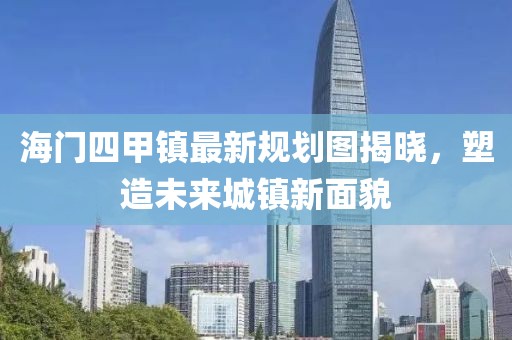 海門四甲鎮(zhèn)最新規(guī)劃圖揭曉，塑造未來城鎮(zhèn)新面貌