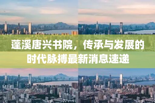 蓬溪唐興書院，傳承與發(fā)展的時(shí)代脈搏最新消息速遞