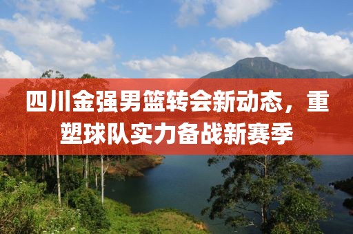四川金強(qiáng)男籃轉(zhuǎn)會(huì)新動(dòng)態(tài)，重塑球隊(duì)實(shí)力備戰(zhàn)新賽季