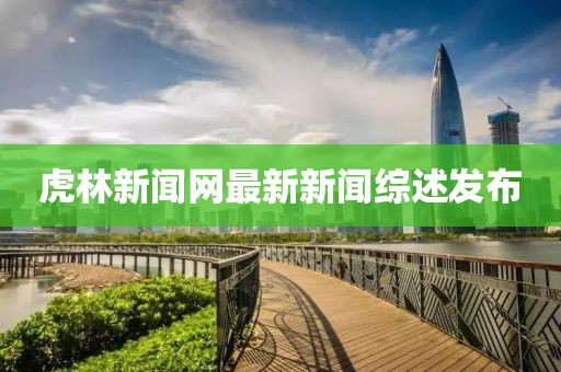 虎林新聞網(wǎng)最新新聞綜述發(fā)布