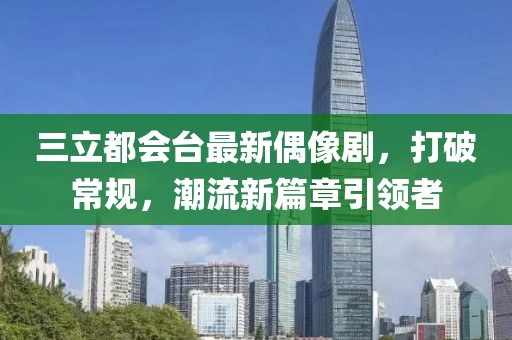三立都會臺最新偶像劇，打破常規(guī)，潮流新篇章引領(lǐng)者