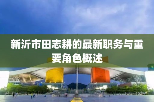 新沂市田志耕的最新職務(wù)與重要角色概述